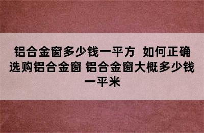 铝合金窗多少钱一平方  如何正确选购铝合金窗 铝合金窗大概多少钱一平米